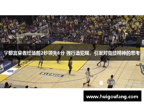 宇都宫皇者终场前2秒领先6分 强行造犯规，引发对竞技精神的思考